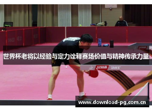 世界杯老将以经验与定力诠释赛场价值与精神传承力量