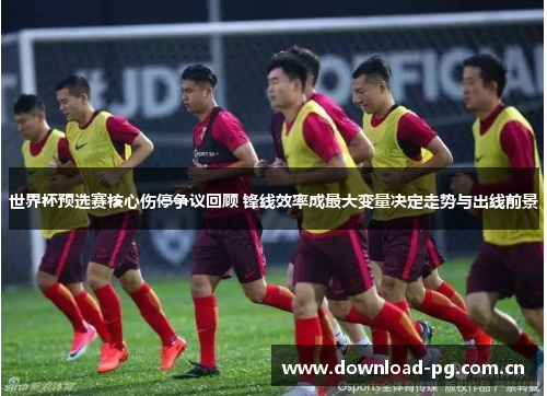 世界杯预选赛核心伤停争议回顾 锋线效率成最大变量决定走势与出线前景